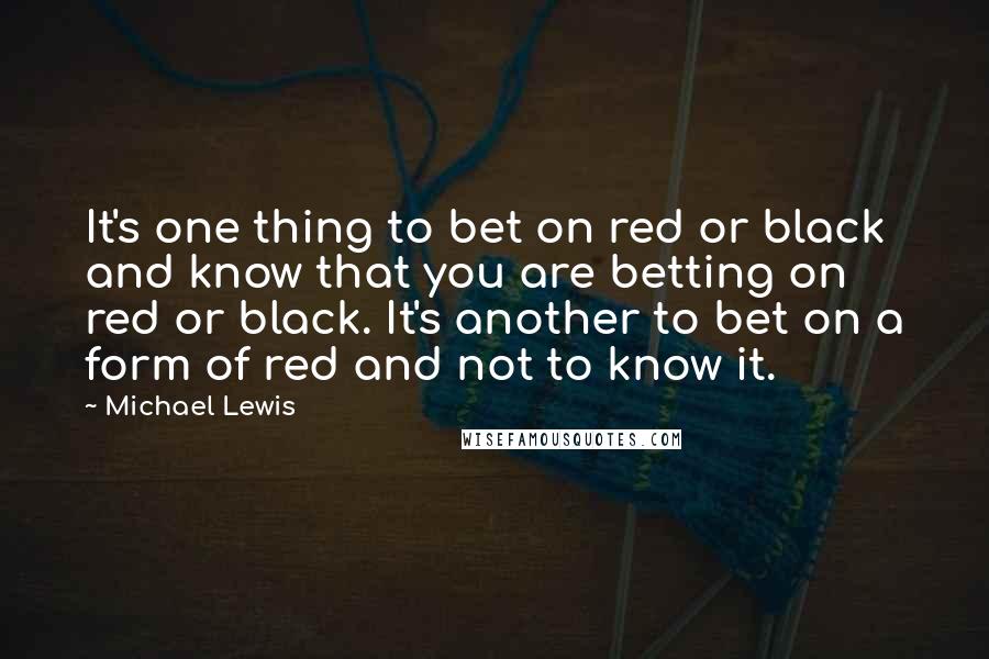 Michael Lewis Quotes: It's one thing to bet on red or black and know that you are betting on red or black. It's another to bet on a form of red and not to know it.