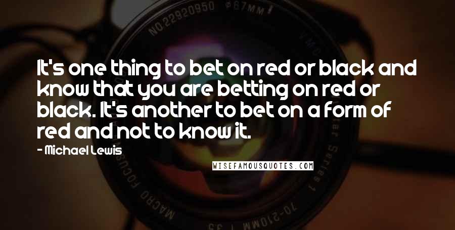 Michael Lewis Quotes: It's one thing to bet on red or black and know that you are betting on red or black. It's another to bet on a form of red and not to know it.