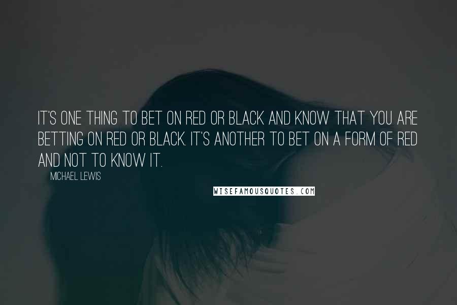 Michael Lewis Quotes: It's one thing to bet on red or black and know that you are betting on red or black. It's another to bet on a form of red and not to know it.