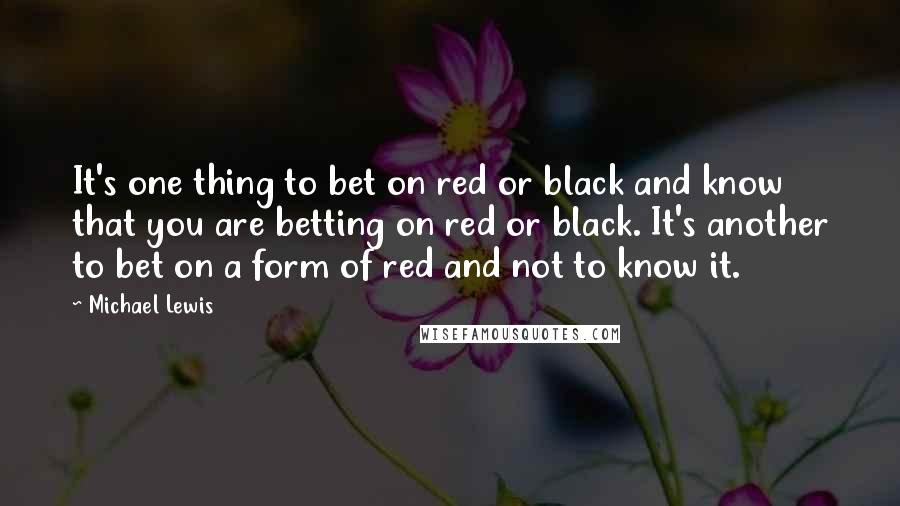 Michael Lewis Quotes: It's one thing to bet on red or black and know that you are betting on red or black. It's another to bet on a form of red and not to know it.