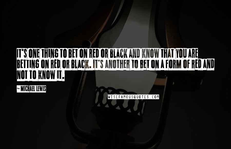 Michael Lewis Quotes: It's one thing to bet on red or black and know that you are betting on red or black. It's another to bet on a form of red and not to know it.