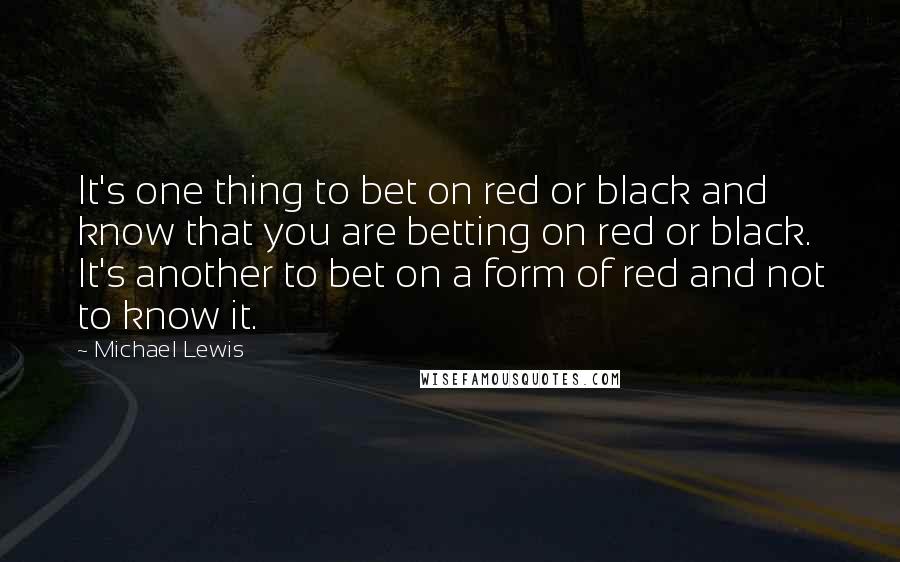 Michael Lewis Quotes: It's one thing to bet on red or black and know that you are betting on red or black. It's another to bet on a form of red and not to know it.