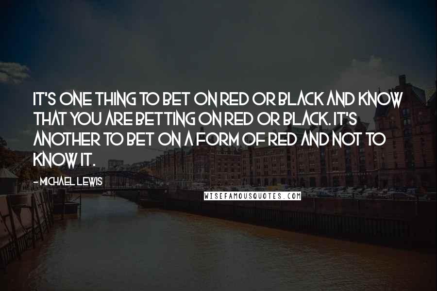 Michael Lewis Quotes: It's one thing to bet on red or black and know that you are betting on red or black. It's another to bet on a form of red and not to know it.