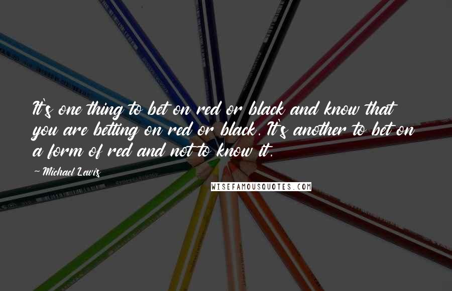Michael Lewis Quotes: It's one thing to bet on red or black and know that you are betting on red or black. It's another to bet on a form of red and not to know it.