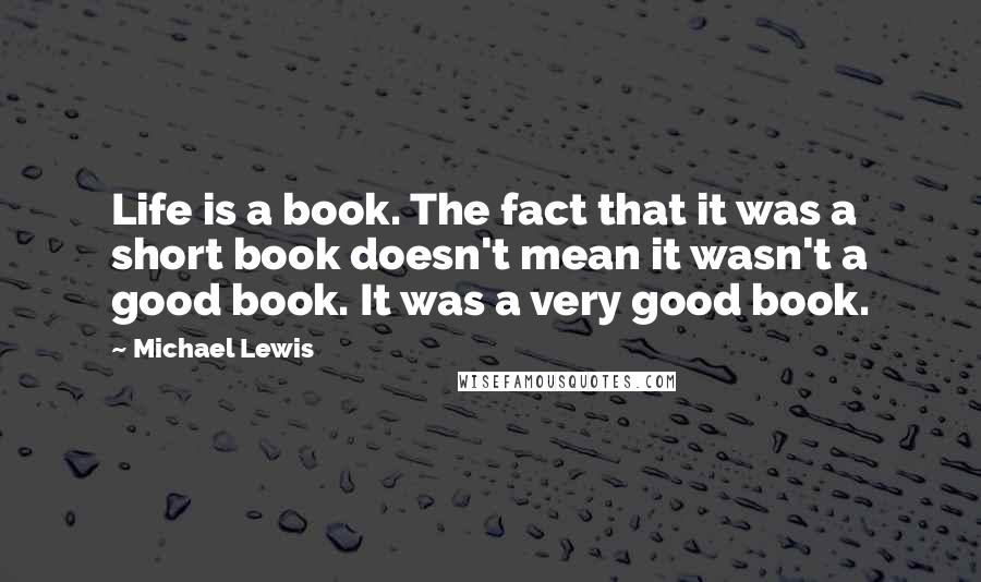 Michael Lewis Quotes: Life is a book. The fact that it was a short book doesn't mean it wasn't a good book. It was a very good book.