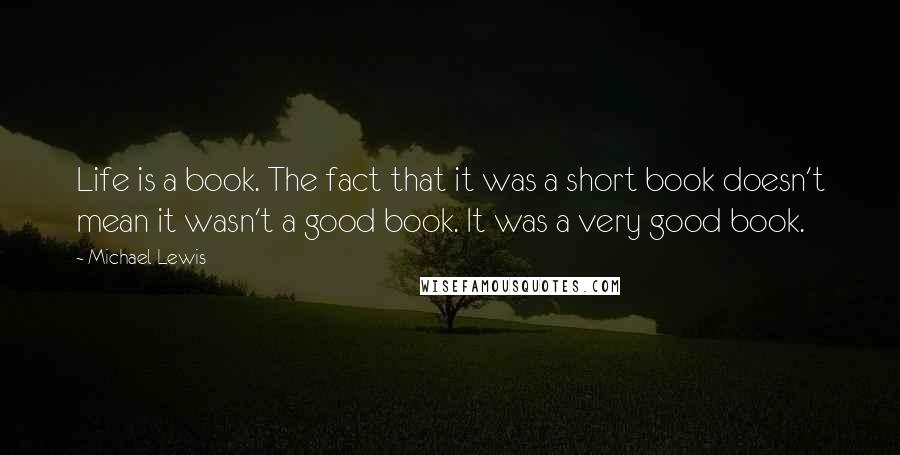 Michael Lewis Quotes: Life is a book. The fact that it was a short book doesn't mean it wasn't a good book. It was a very good book.