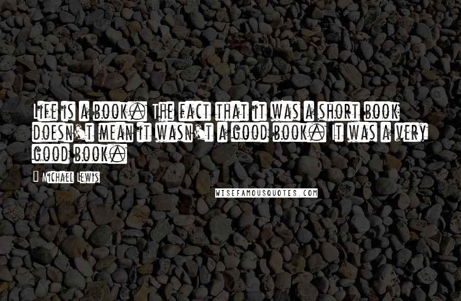 Michael Lewis Quotes: Life is a book. The fact that it was a short book doesn't mean it wasn't a good book. It was a very good book.