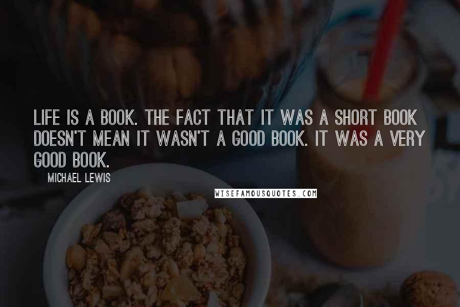 Michael Lewis Quotes: Life is a book. The fact that it was a short book doesn't mean it wasn't a good book. It was a very good book.