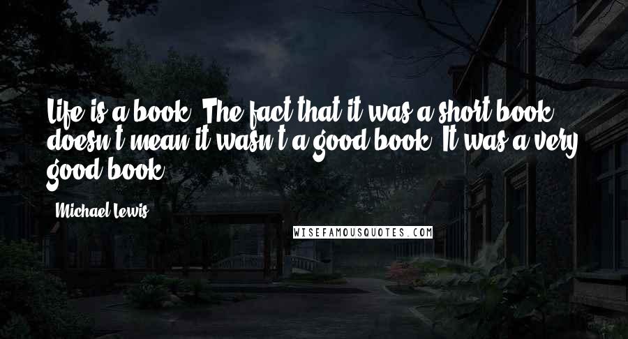 Michael Lewis Quotes: Life is a book. The fact that it was a short book doesn't mean it wasn't a good book. It was a very good book.