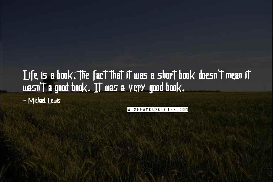 Michael Lewis Quotes: Life is a book. The fact that it was a short book doesn't mean it wasn't a good book. It was a very good book.