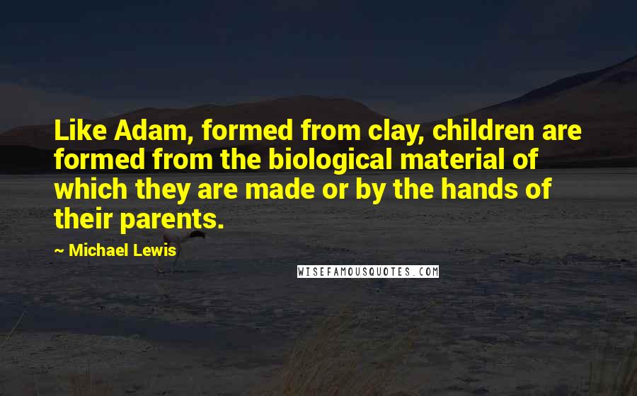 Michael Lewis Quotes: Like Adam, formed from clay, children are formed from the biological material of which they are made or by the hands of their parents.