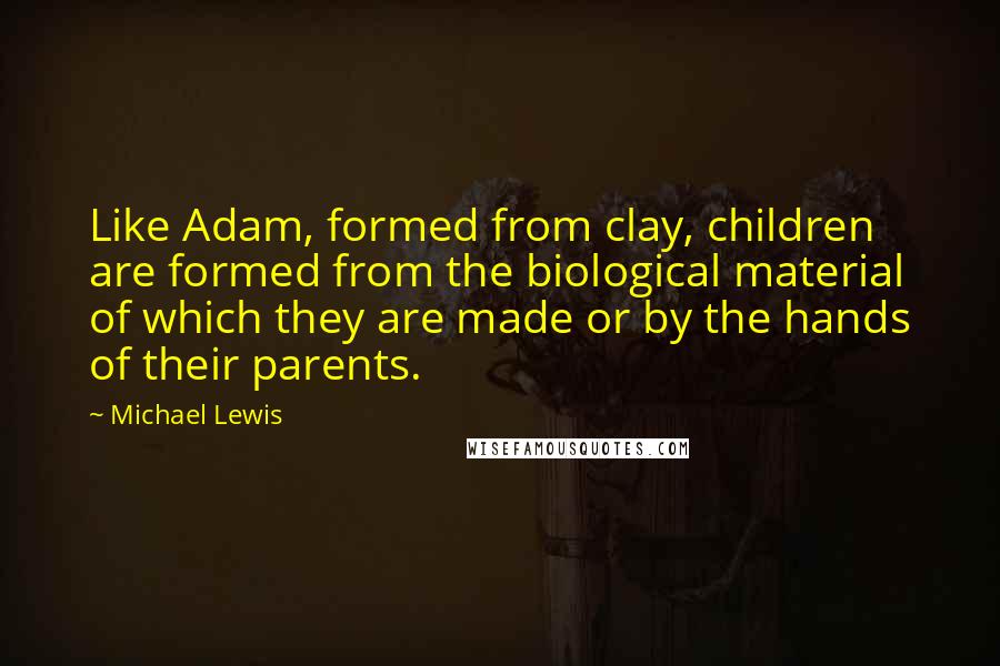 Michael Lewis Quotes: Like Adam, formed from clay, children are formed from the biological material of which they are made or by the hands of their parents.