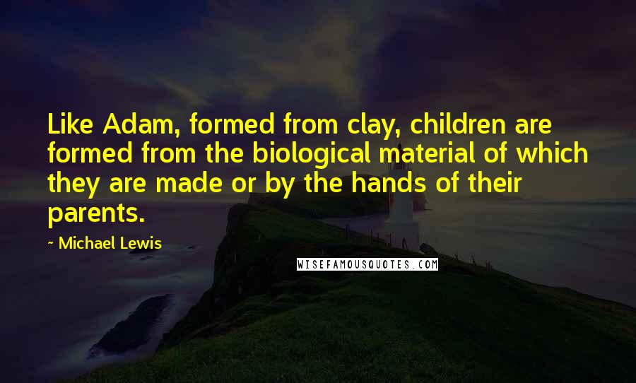 Michael Lewis Quotes: Like Adam, formed from clay, children are formed from the biological material of which they are made or by the hands of their parents.