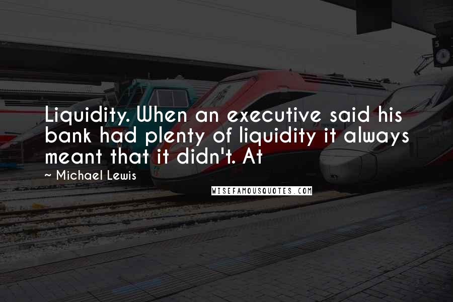 Michael Lewis Quotes: Liquidity. When an executive said his bank had plenty of liquidity it always meant that it didn't. At