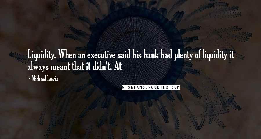 Michael Lewis Quotes: Liquidity. When an executive said his bank had plenty of liquidity it always meant that it didn't. At