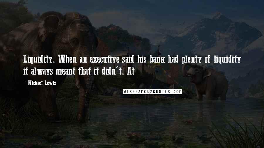 Michael Lewis Quotes: Liquidity. When an executive said his bank had plenty of liquidity it always meant that it didn't. At