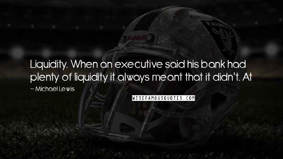 Michael Lewis Quotes: Liquidity. When an executive said his bank had plenty of liquidity it always meant that it didn't. At