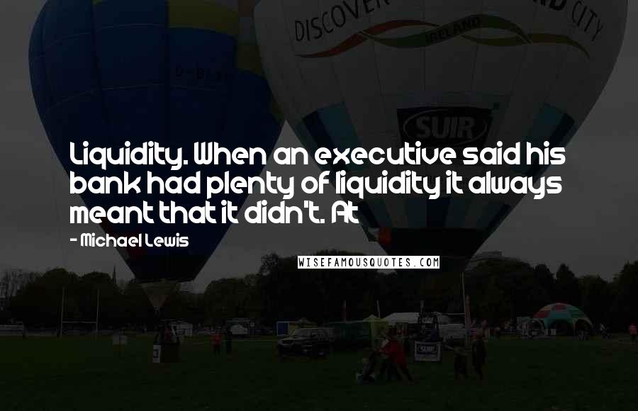 Michael Lewis Quotes: Liquidity. When an executive said his bank had plenty of liquidity it always meant that it didn't. At