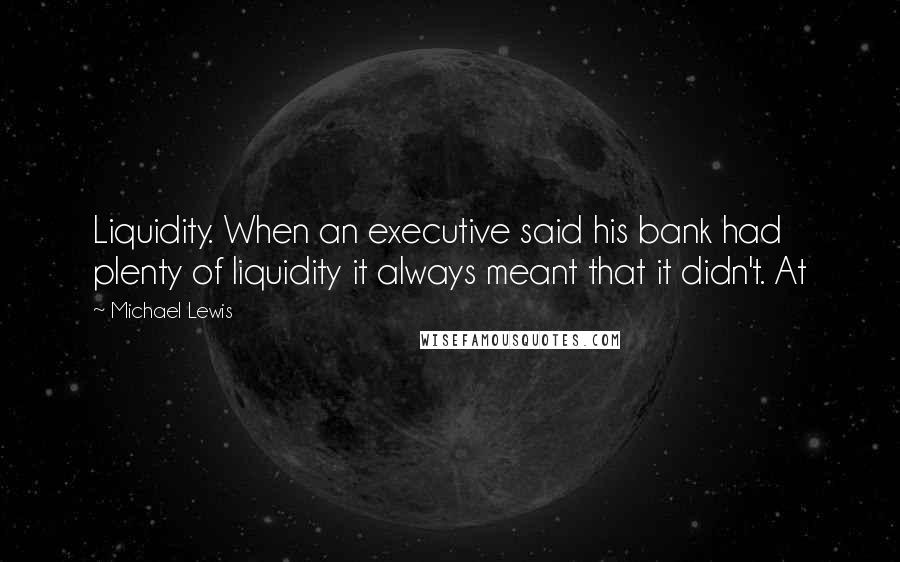 Michael Lewis Quotes: Liquidity. When an executive said his bank had plenty of liquidity it always meant that it didn't. At