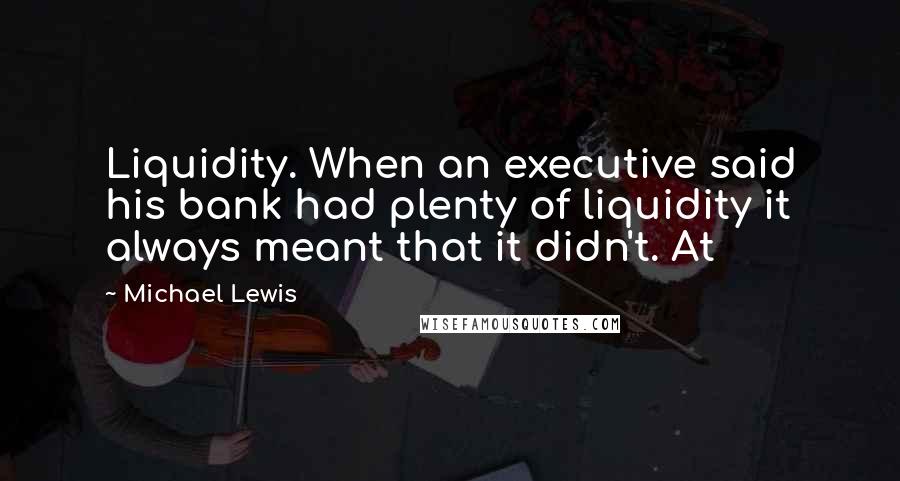 Michael Lewis Quotes: Liquidity. When an executive said his bank had plenty of liquidity it always meant that it didn't. At