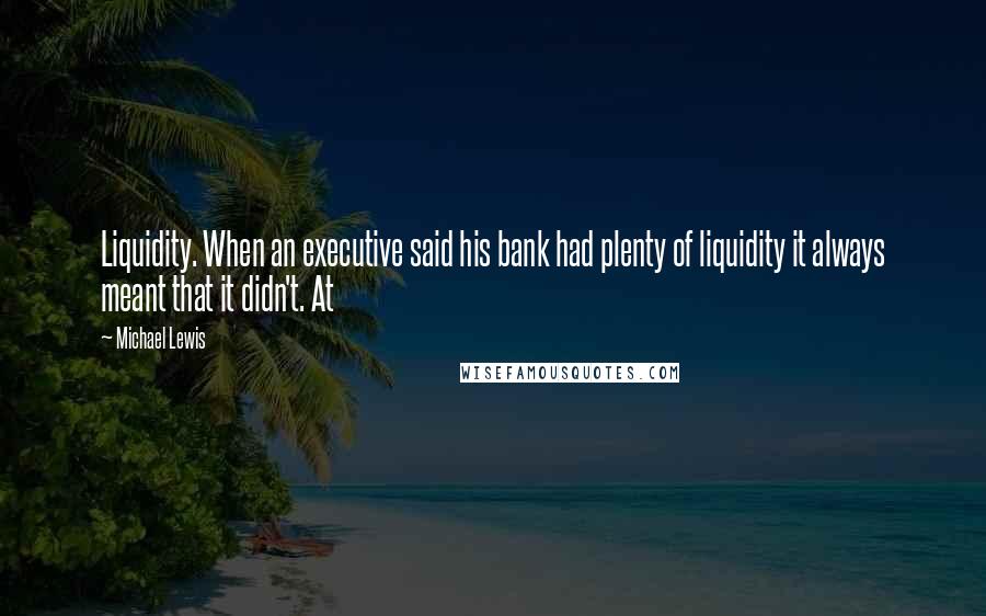 Michael Lewis Quotes: Liquidity. When an executive said his bank had plenty of liquidity it always meant that it didn't. At