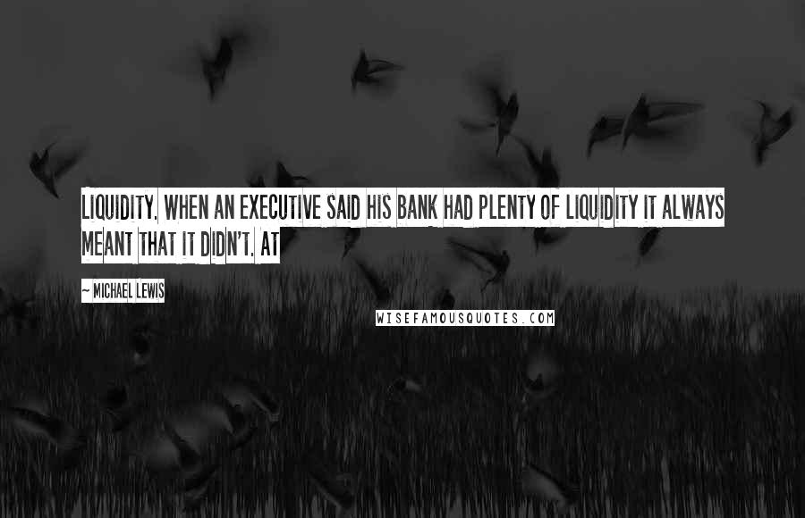 Michael Lewis Quotes: Liquidity. When an executive said his bank had plenty of liquidity it always meant that it didn't. At