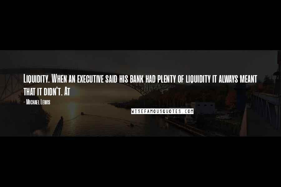 Michael Lewis Quotes: Liquidity. When an executive said his bank had plenty of liquidity it always meant that it didn't. At