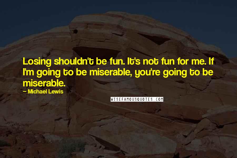 Michael Lewis Quotes: Losing shouldn't be fun. It's not fun for me. If I'm going to be miserable, you're going to be miserable.