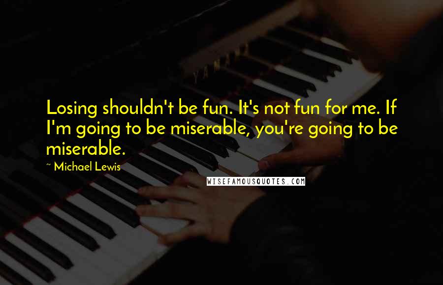 Michael Lewis Quotes: Losing shouldn't be fun. It's not fun for me. If I'm going to be miserable, you're going to be miserable.