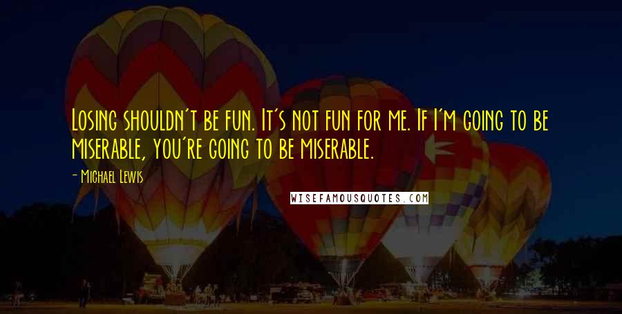 Michael Lewis Quotes: Losing shouldn't be fun. It's not fun for me. If I'm going to be miserable, you're going to be miserable.