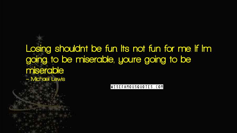 Michael Lewis Quotes: Losing shouldn't be fun. It's not fun for me. If I'm going to be miserable, you're going to be miserable.