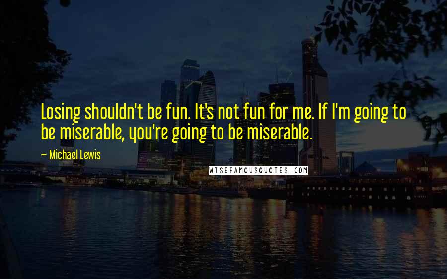 Michael Lewis Quotes: Losing shouldn't be fun. It's not fun for me. If I'm going to be miserable, you're going to be miserable.