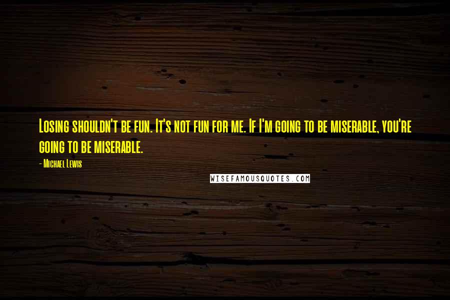 Michael Lewis Quotes: Losing shouldn't be fun. It's not fun for me. If I'm going to be miserable, you're going to be miserable.