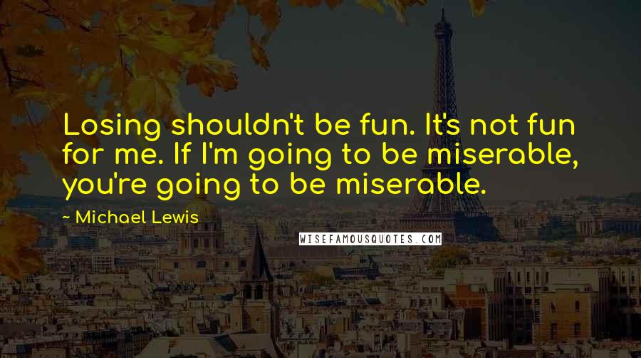 Michael Lewis Quotes: Losing shouldn't be fun. It's not fun for me. If I'm going to be miserable, you're going to be miserable.