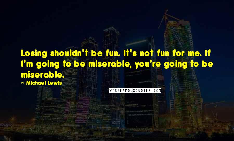 Michael Lewis Quotes: Losing shouldn't be fun. It's not fun for me. If I'm going to be miserable, you're going to be miserable.