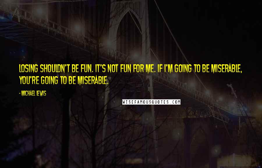 Michael Lewis Quotes: Losing shouldn't be fun. It's not fun for me. If I'm going to be miserable, you're going to be miserable.