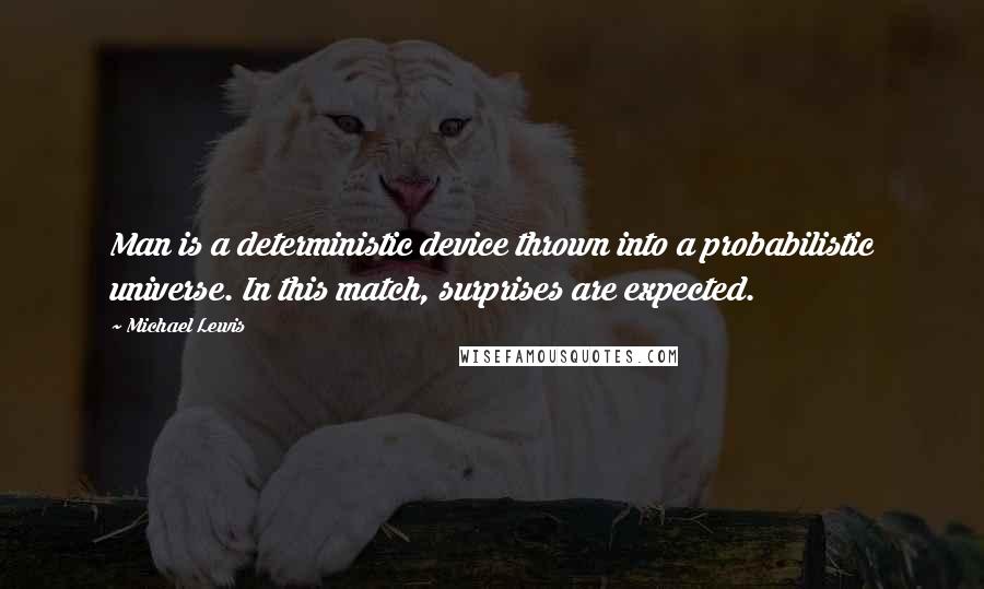 Michael Lewis Quotes: Man is a deterministic device thrown into a probabilistic universe. In this match, surprises are expected.
