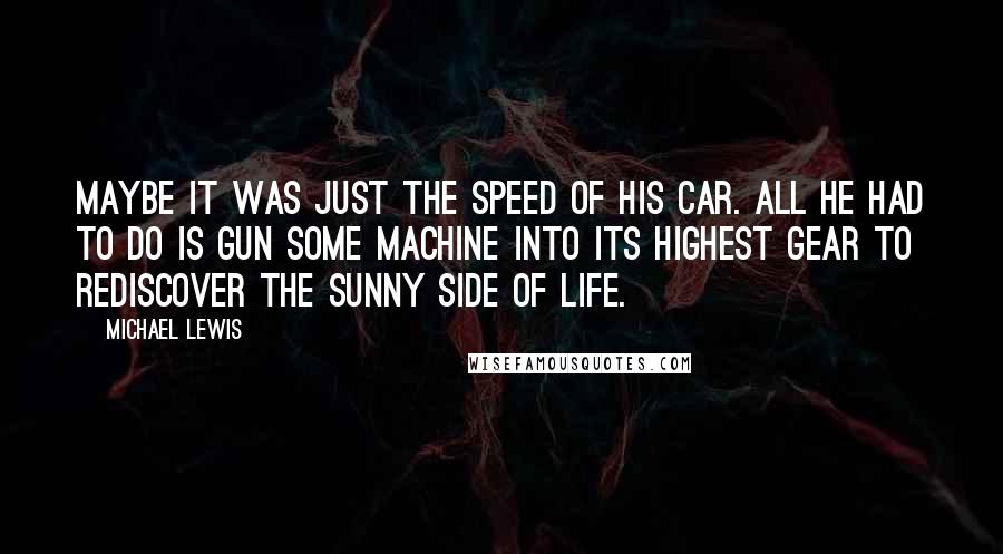 Michael Lewis Quotes: maybe it was just the speed of his car. All he had to do is gun some machine into its highest gear to rediscover the sunny side of life.