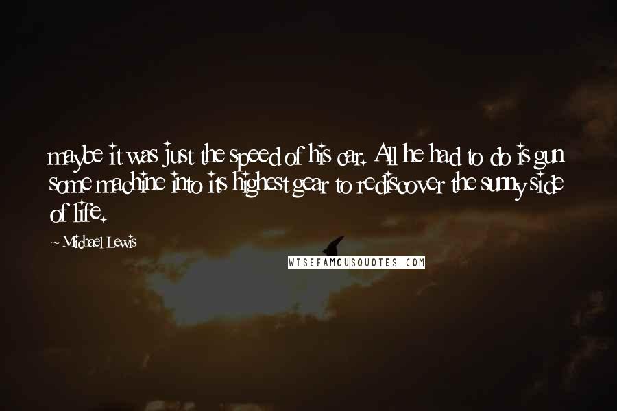 Michael Lewis Quotes: maybe it was just the speed of his car. All he had to do is gun some machine into its highest gear to rediscover the sunny side of life.