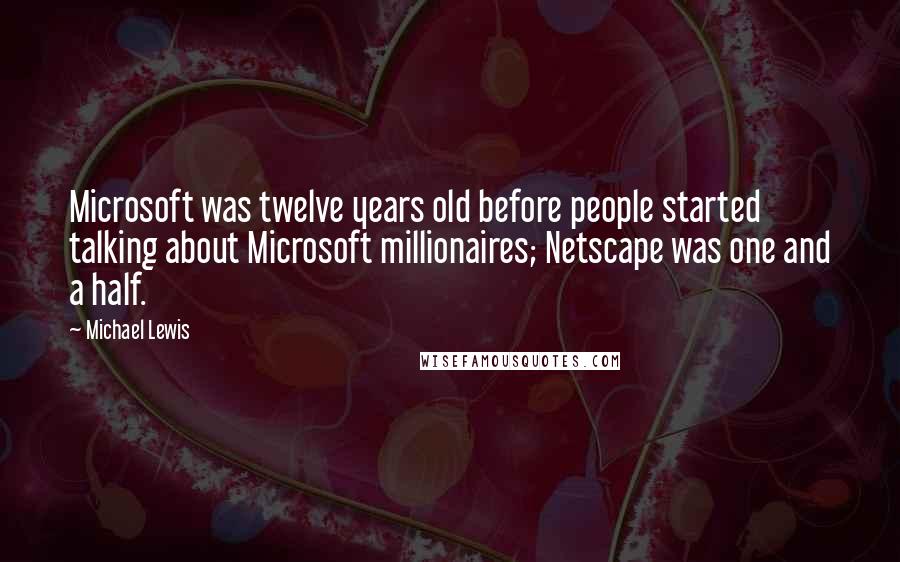 Michael Lewis Quotes: Microsoft was twelve years old before people started talking about Microsoft millionaires; Netscape was one and a half.