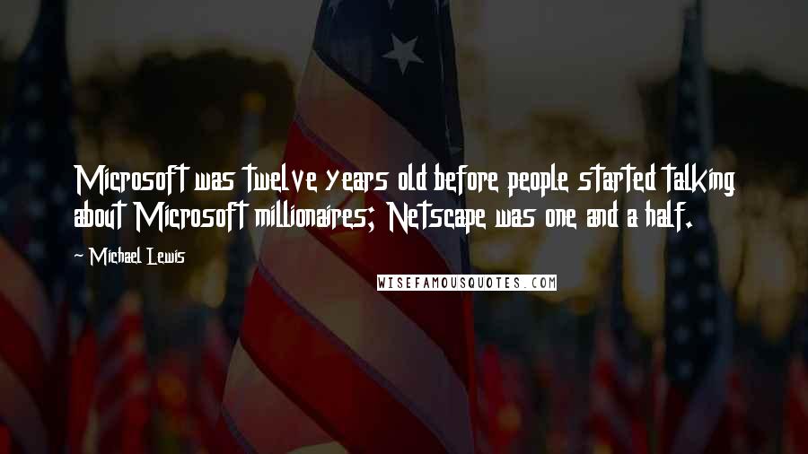 Michael Lewis Quotes: Microsoft was twelve years old before people started talking about Microsoft millionaires; Netscape was one and a half.