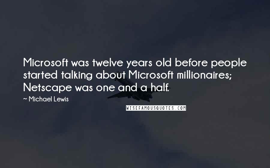 Michael Lewis Quotes: Microsoft was twelve years old before people started talking about Microsoft millionaires; Netscape was one and a half.