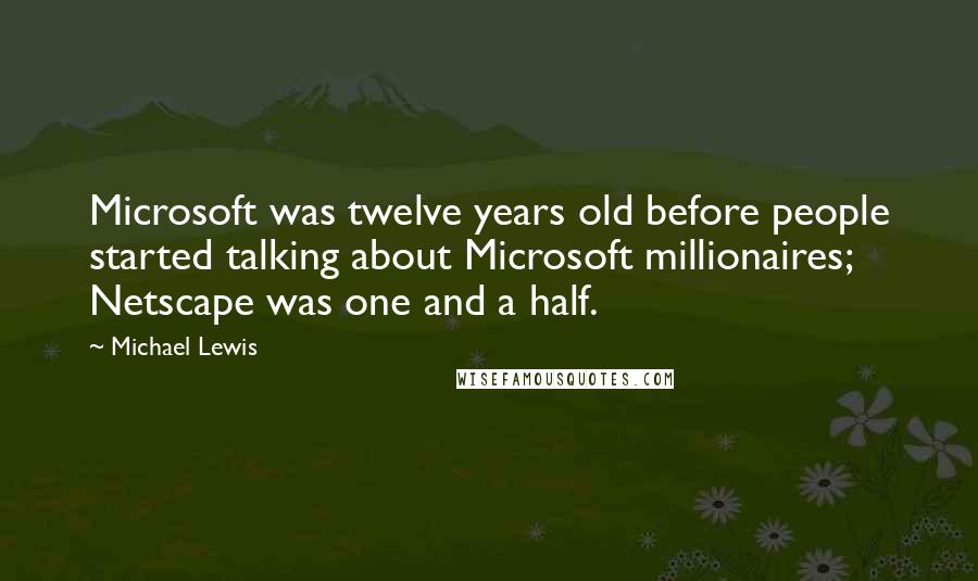 Michael Lewis Quotes: Microsoft was twelve years old before people started talking about Microsoft millionaires; Netscape was one and a half.