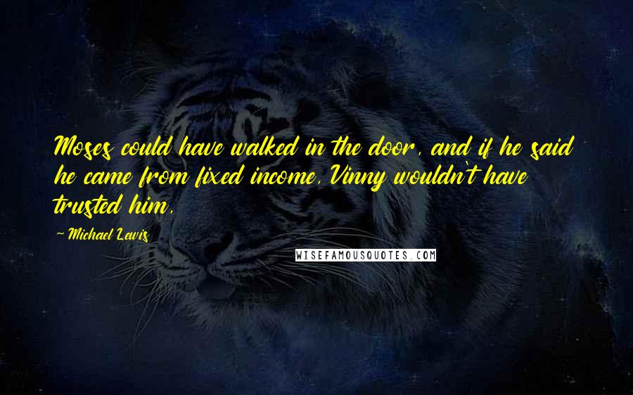 Michael Lewis Quotes: Moses could have walked in the door, and if he said he came from fixed income, Vinny wouldn't have trusted him,