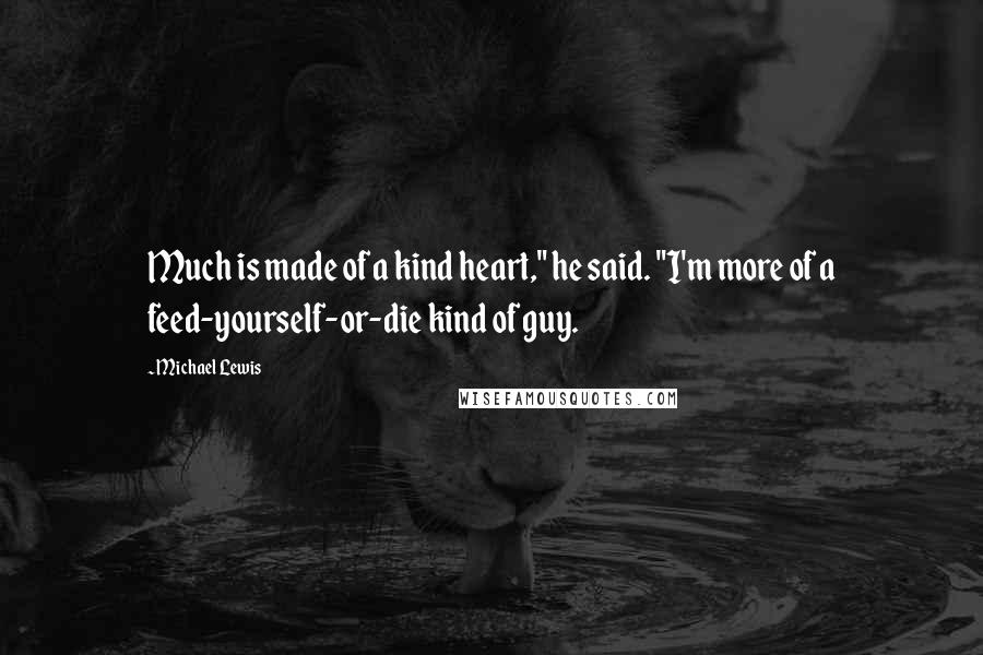 Michael Lewis Quotes: Much is made of a kind heart," he said. "I'm more of a feed-yourself-or-die kind of guy.