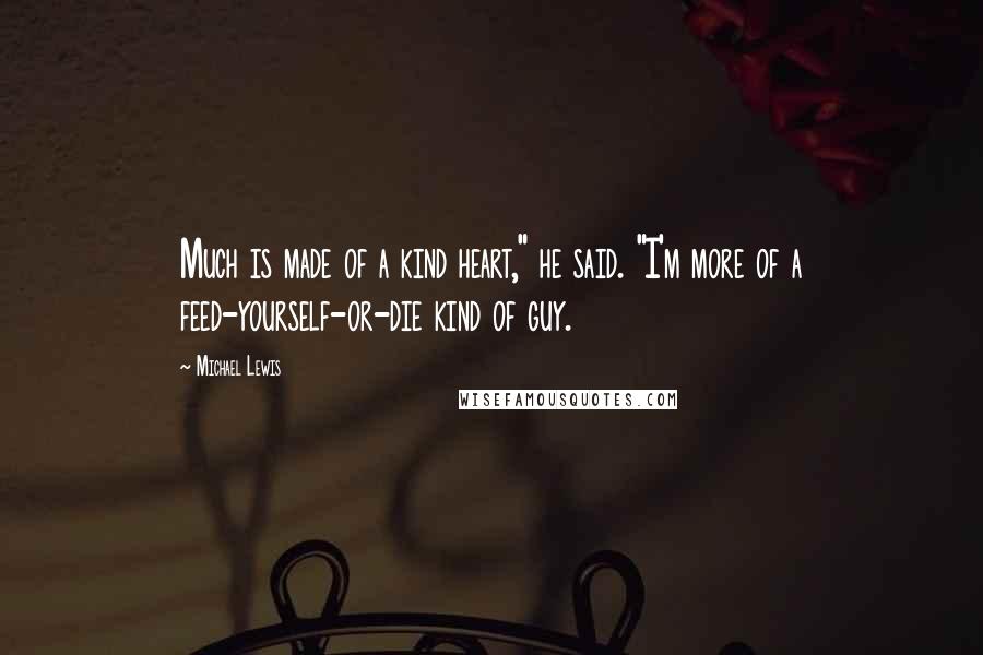 Michael Lewis Quotes: Much is made of a kind heart," he said. "I'm more of a feed-yourself-or-die kind of guy.