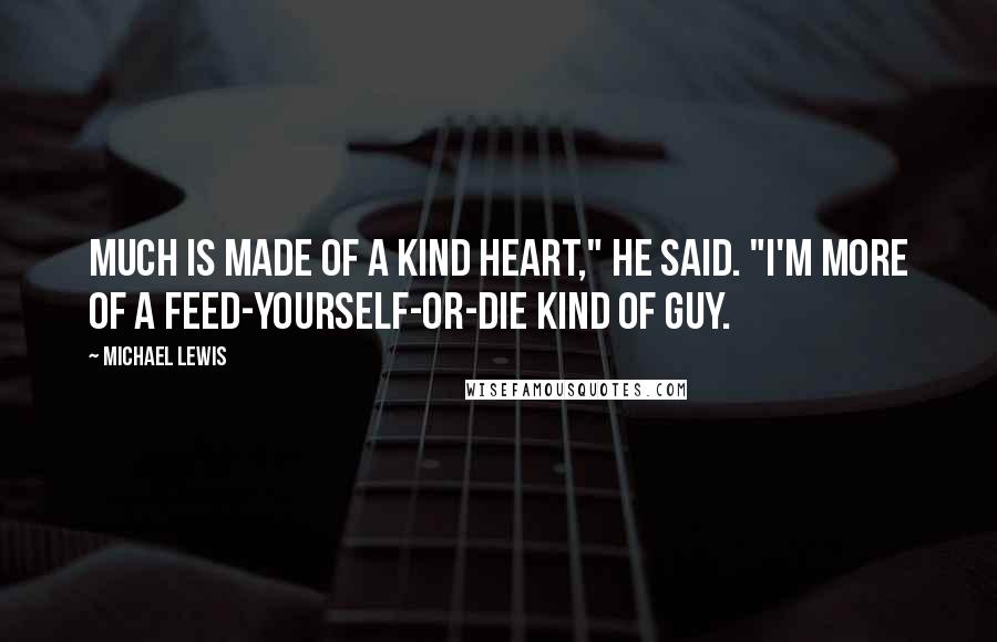 Michael Lewis Quotes: Much is made of a kind heart," he said. "I'm more of a feed-yourself-or-die kind of guy.