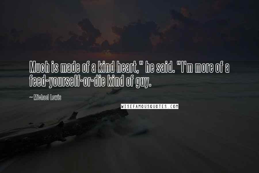 Michael Lewis Quotes: Much is made of a kind heart," he said. "I'm more of a feed-yourself-or-die kind of guy.