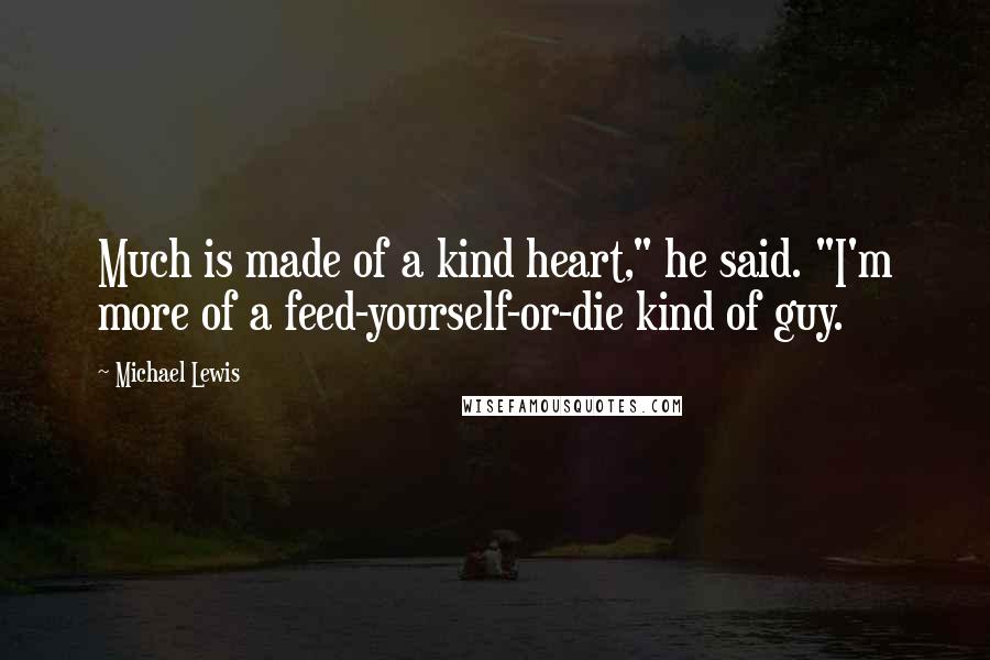 Michael Lewis Quotes: Much is made of a kind heart," he said. "I'm more of a feed-yourself-or-die kind of guy.