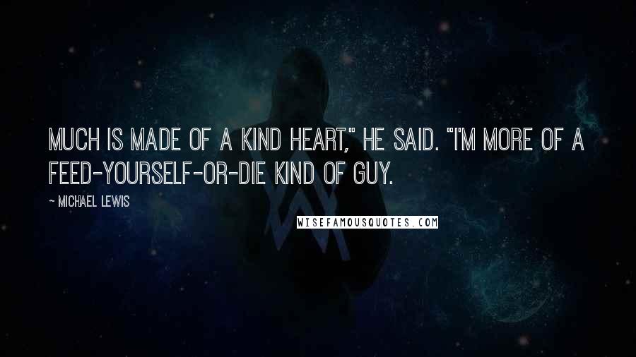 Michael Lewis Quotes: Much is made of a kind heart," he said. "I'm more of a feed-yourself-or-die kind of guy.